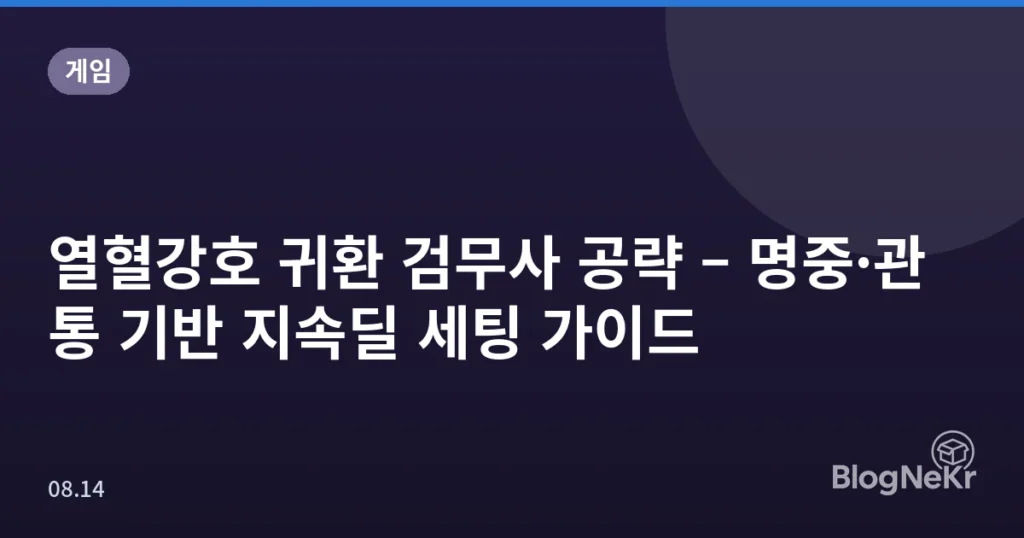 열혈강호 귀환 검무사 공략 – 명중·관통 기반 지속딜 세팅 가이드