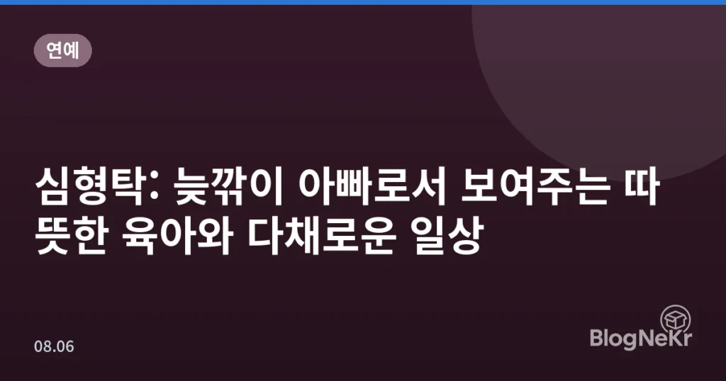 심형탁: 늦깎이 아빠로서 보여주는 따뜻한 육아와 다채로운 일상