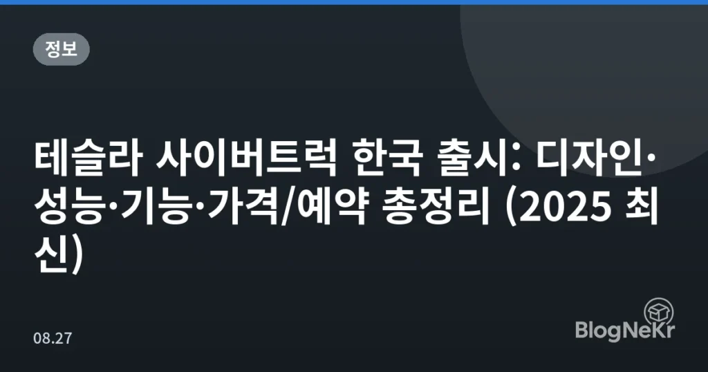 테슬라 사이버트럭 한국 출시: 디자인·성능·기능·가격/예약 총정리 (2025 최신)