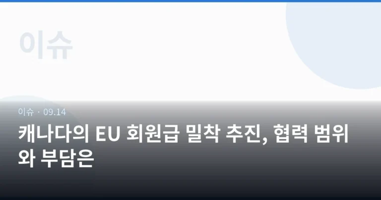 캐나다의 EU 회원급 밀착 추진, 협력 범위와 부담은
