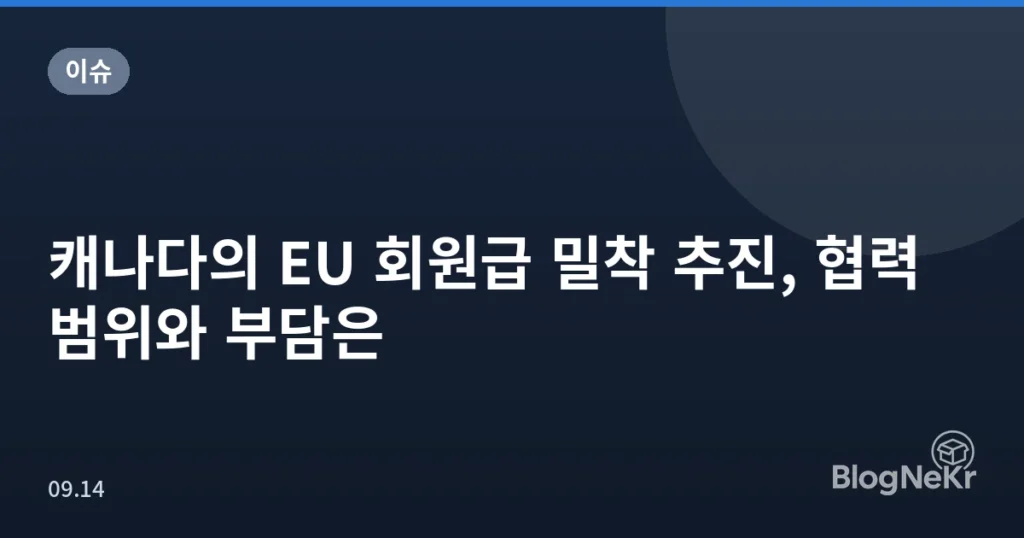 캐나다의 EU 회원급 밀착 추진, 협력 범위와 부담은