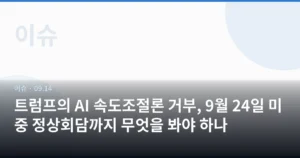 트럼프의 AI 속도조절론 거부, 9월 24일 미중 정상회담까지 무엇을 봐야 하나