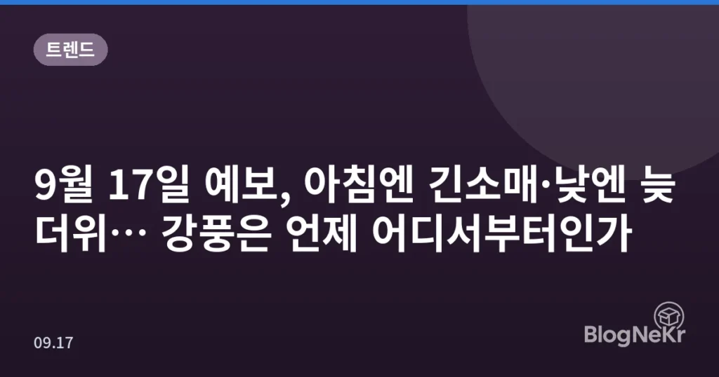 9월 17일 예보, 아침엔 긴소매·낮엔 늦더위… 강풍은 언제 어디서부터인가