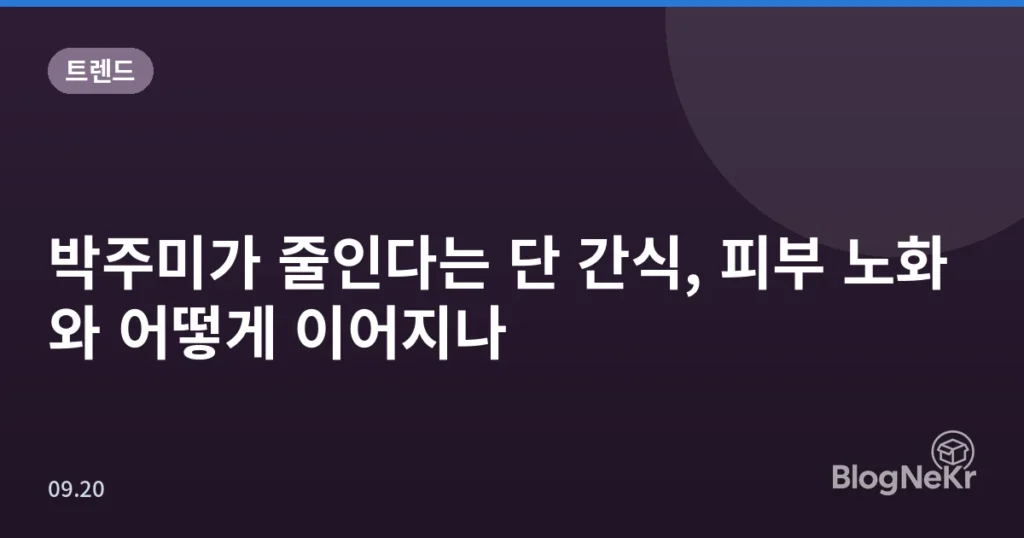 박주미가 줄인다는 단 간식, 피부 노화와 어떻게 이어지나