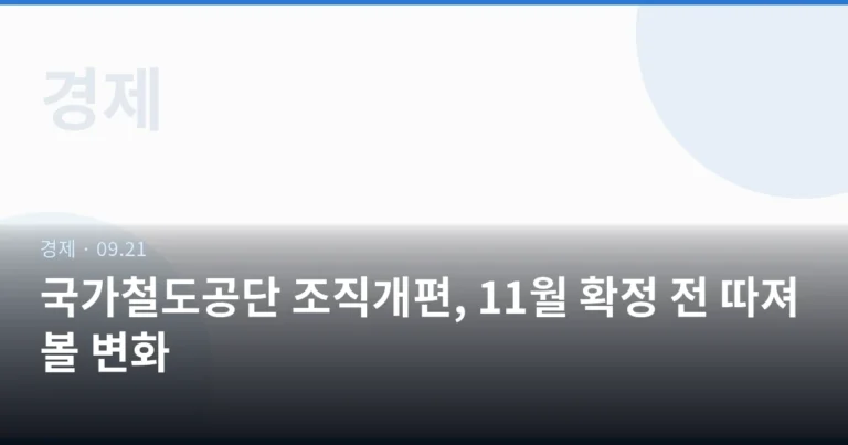 국가철도공단 조직개편, 11월 확정 전 따져볼 변화