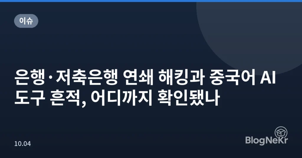 은행·저축은행 연쇄 해킹과 중국어 AI 도구 흔적, 어디까지 확인됐나