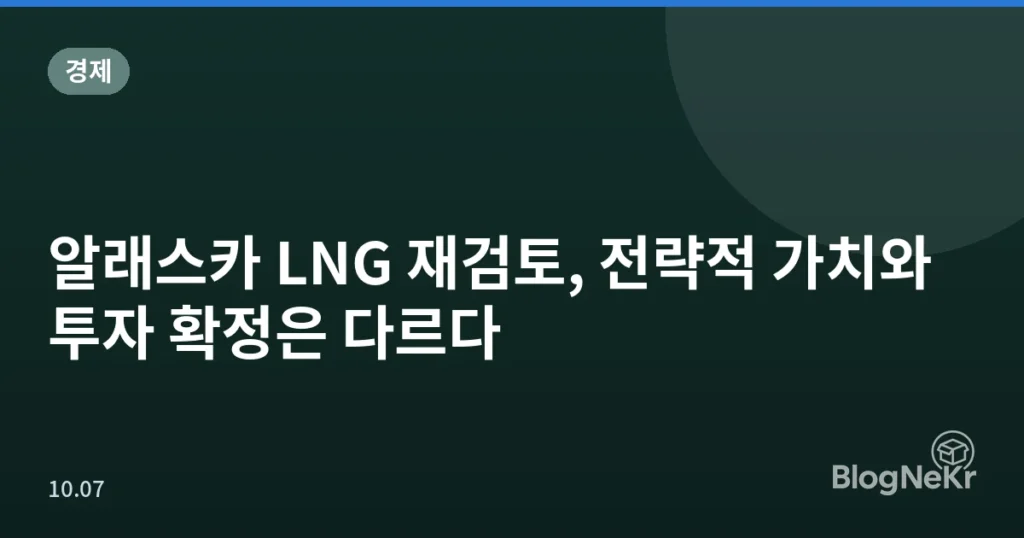 알래스카 LNG 재검토, 전략적 가치와 투자 확정은 다르다